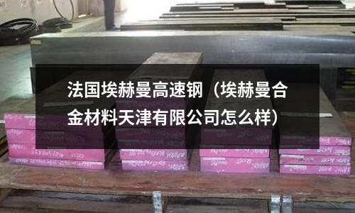 法國埃赫曼高速鋼(埃赫曼合金材料天津有限公司怎么樣)
