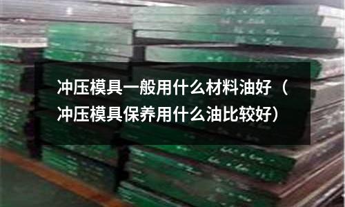 沖壓模具一般用什么材料油好(沖壓模具保養用什么油比較好)