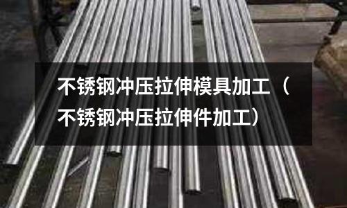 不銹鋼沖壓拉伸模具加工(不銹鋼沖壓拉伸件加工)