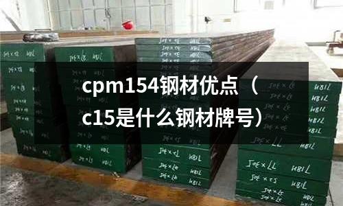cpm154鋼材優點（c15是什么鋼材牌號）
