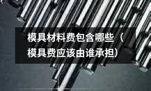模具材料費包含哪些（模具費應該由誰承擔）