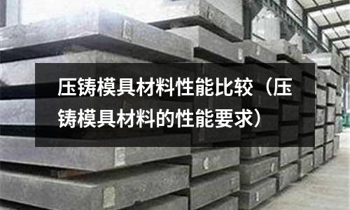 壓鑄模具材料性能比較（壓鑄模具材料的性能要求）