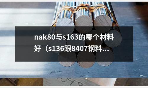 nak80與s163的哪個材料好（s136跟8407鋼料有什么區別）