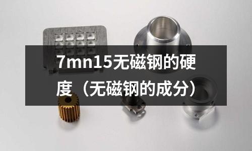 7mn15無磁鋼的硬度（無磁鋼的成分）