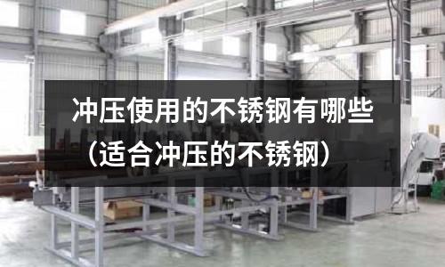 沖壓使用的不銹鋼有哪些(適合沖壓的不銹鋼)