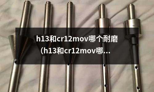h13和cr12mov哪個耐磨(h13和cr12mov哪個貴)