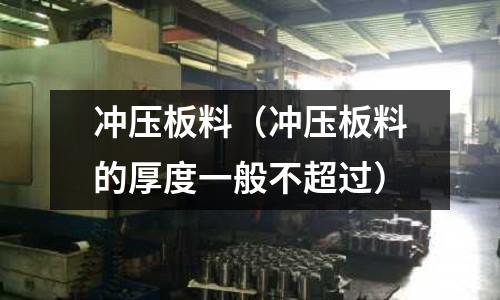 沖壓板料（沖壓板料的厚度一般不超過）