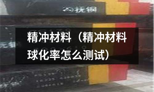 精沖材料(精沖材料球化率怎么測試)