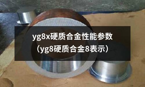 yg8x硬質合金性能參數(yg8硬質合金8表示)