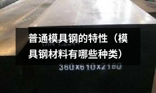 普通模具鋼的特性(模具鋼材料有哪些種類)