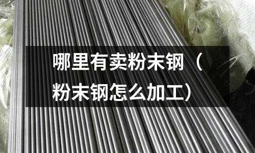 哪里有賣粉末鋼(粉末鋼怎么加工)