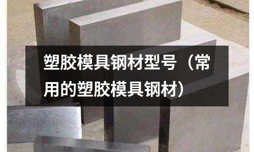 塑膠模具鋼材型號(常用的塑膠模具鋼材)