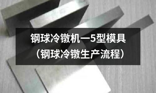 鋼球冷鐓機一5型模具(鋼球冷鐓生產(chǎn)流程)