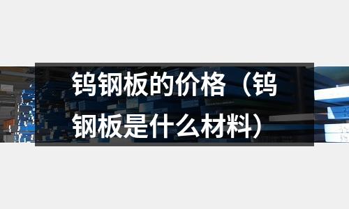 鎢鋼板的價格(鎢鋼板是什么材料)