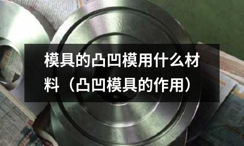 模具的凸凹模用什么材料（凸凹模具的作用）