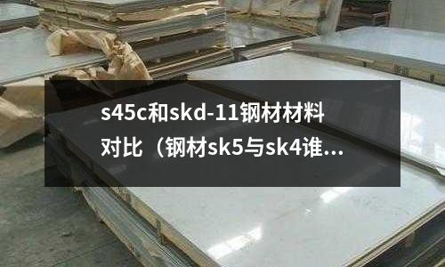 s45c和skd-11鋼材材料對比(鋼材sk5與sk4誰好)