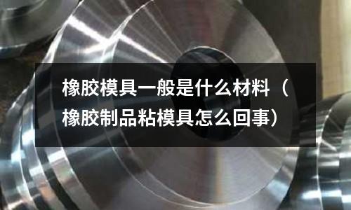 橡膠模具一般是什么材料(橡膠制品粘模具怎么回事)