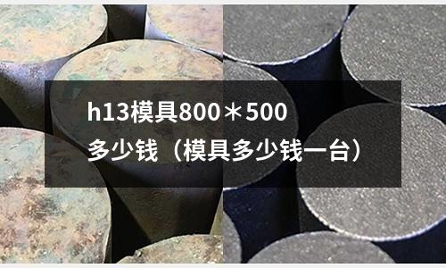 h13模具800*500多少錢(模具多少錢一臺)