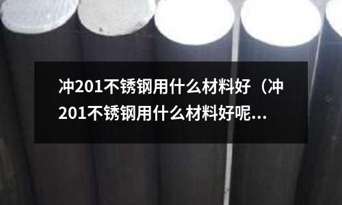 沖201不銹鋼用什么材料好(沖201不銹鋼用什么材料好呢)