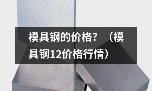 模具鋼的價格？（模具鋼12價格行情）