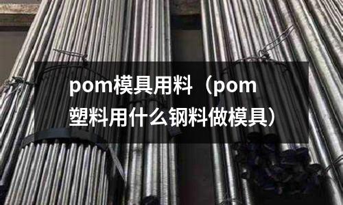 pom模具用料（pom塑料用什么鋼料做模具）