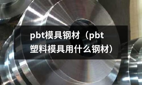 pbt模具鋼材(pbt塑料模具用什么鋼材)