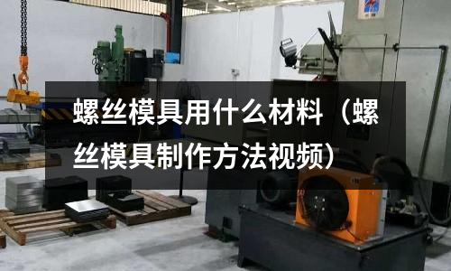 螺絲模具用什么材料(螺絲模具制作方法視頻)