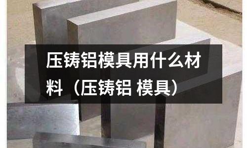 壓鑄鋁模具用什么材料（壓鑄鋁 模具）