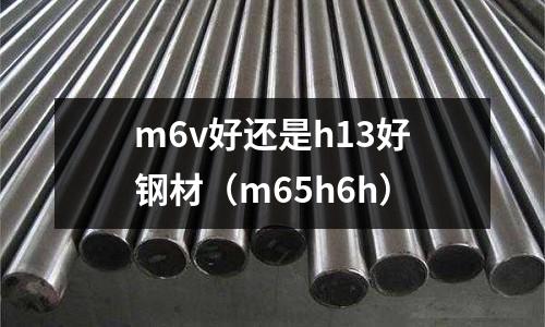 m6v好還是h13好鋼材(m65h6h)