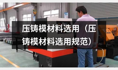 壓鑄模材料選用（壓鑄模材料選用規(guī)范）