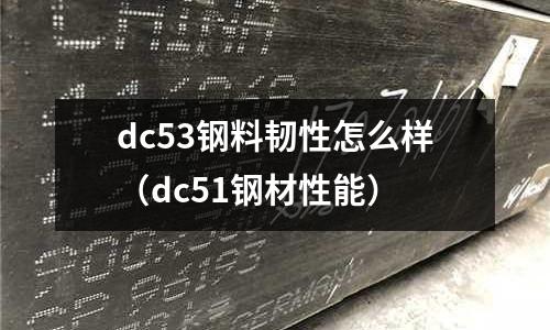 dc53鋼料韌性怎么樣（dc51鋼材性能）
