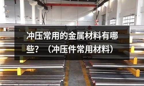 沖壓常用的金屬材料有哪些？（沖壓件常用材料）