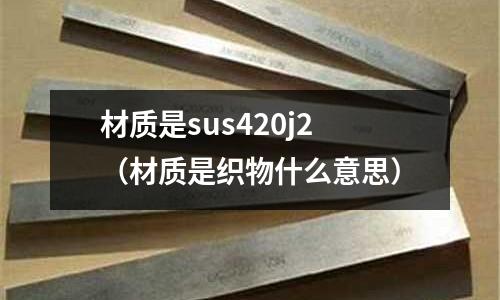 材質(zhì)是sus420j2（材質(zhì)是織物什么意思）