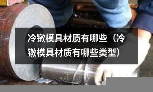 冷鐓模具材質有哪些（冷鐓模具材質有哪些類型）