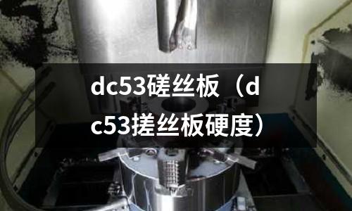 dc53磋絲板（dc53搓絲板硬度）