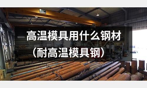 高溫模具用什么鋼材（耐高溫模具鋼）