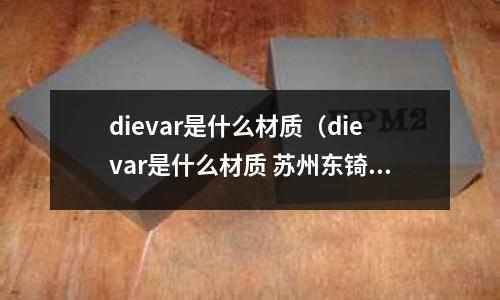 dievar是什么材質(dievar是什么材質 蘇州東锜)