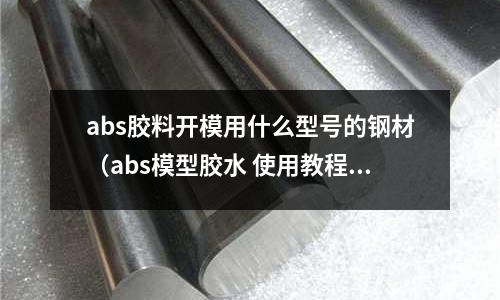 abs膠料開模用什么型號的鋼材(abs模型膠水 使用教程)