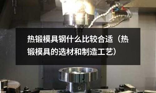 熱鍛模具鋼什么比較合適(熱鍛模具的選材和制造工藝)