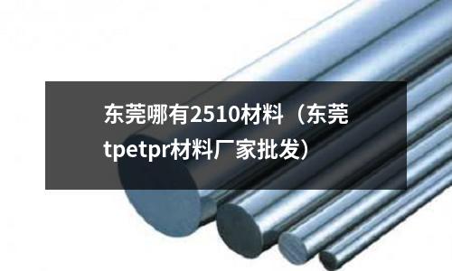 東莞哪有2510材料(東莞tpetpr材料廠家批發)