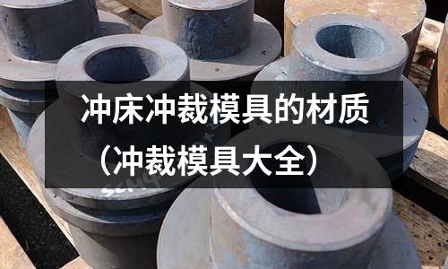 沖床沖裁模具的材質(zhì)（沖裁模具大全）