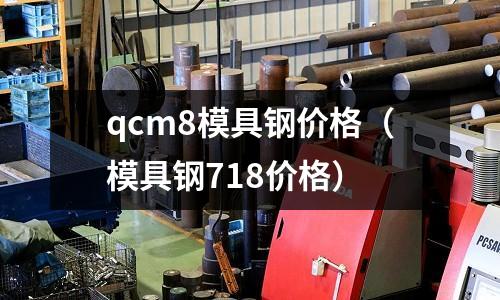 qcm8模具鋼價格（模具鋼718價格）