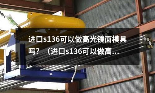 進口s136可以做高光鏡面模具嗎？（進口s136可以做高光鏡面模具嗎視頻）
