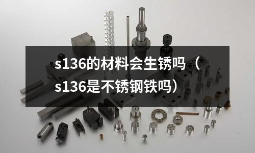 s136的材料會生銹嗎（s136是不銹鋼鐵嗎）