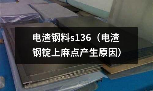 電渣鋼料s136（電渣鋼錠上麻點產生原因）