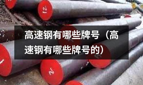 高速鋼有哪些牌號(高速鋼有哪些牌號的)