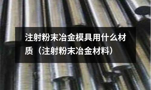 注射粉末冶金模具用什么材質（注射粉末冶金材料）