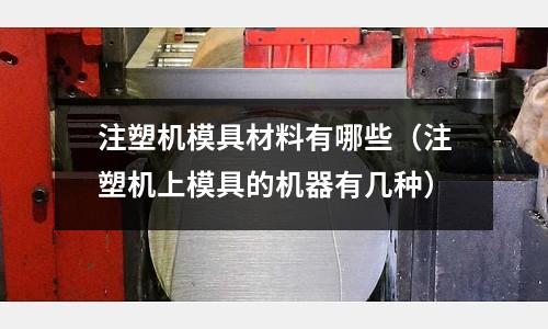 注塑機模具材料有哪些（注塑機上模具的機器有幾種）