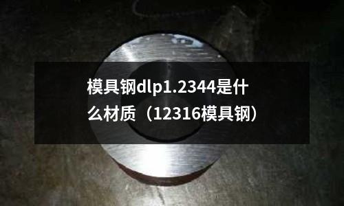 模具鋼dlp1.2344是什么材質（12316模具鋼）