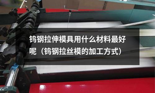 鎢鋼拉伸模具用什么材料最好呢（鎢鋼拉絲模的加工方式）